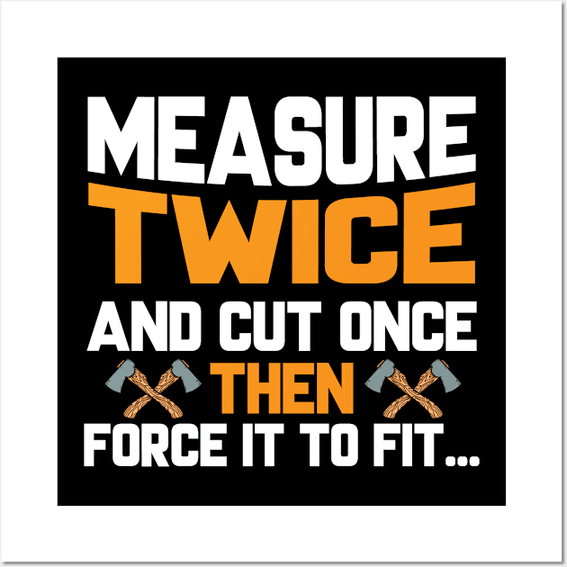 Measure Twice And Cut Once Than Force It To Fit Wall Art by Tee-hub